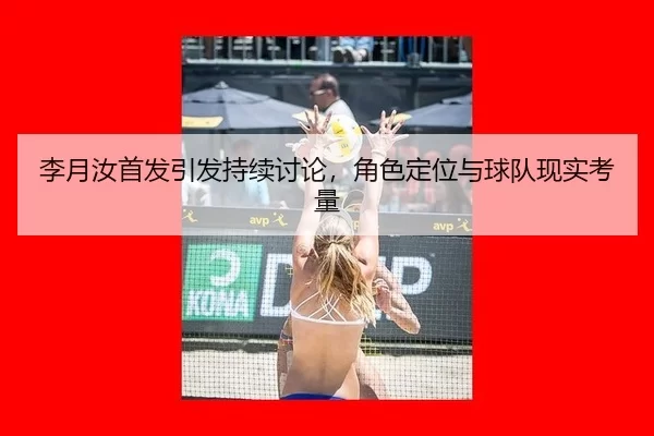 李月汝首发引发持续讨论，角色定位与球队现实考量