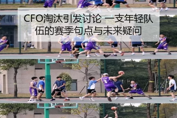 CFO淘汰引发讨论 一支年轻队伍的赛季句点与未来疑问